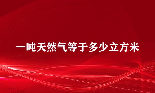 一吨天然气等于多少立方米