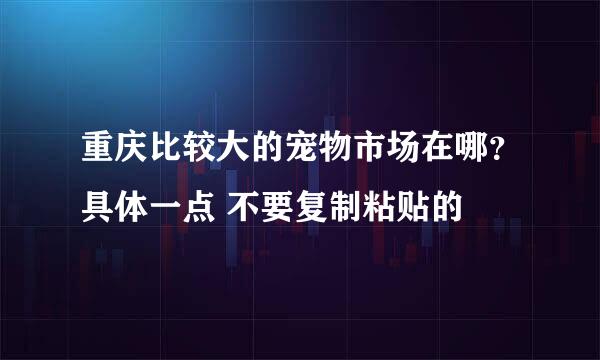 重庆比较大的宠物市场在哪？具体一点 不要复制粘贴的