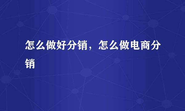 怎么做好分销，怎么做电商分销