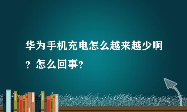 华为手机充电怎么越来越少啊？怎么回事？