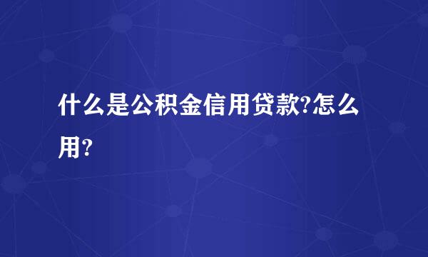 什么是公积金信用贷款?怎么用?