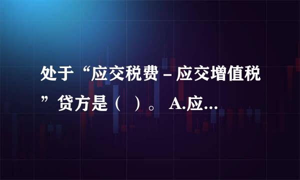 处于“应交税费－应交增值税”贷方是（ ）。 A.应交税费－应交增值税（进项税额） B.应交税费－应交增值