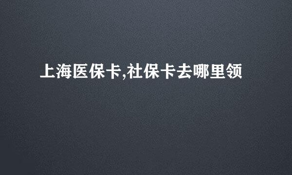 上海医保卡,社保卡去哪里领