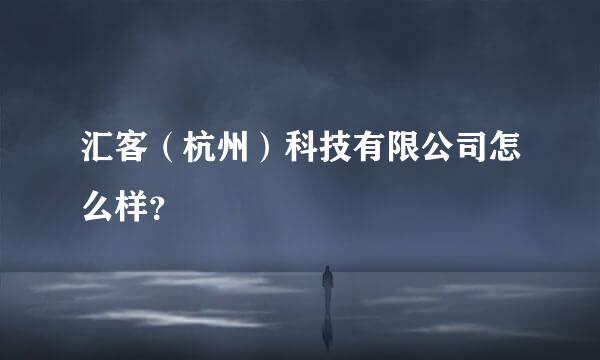 汇客（杭州）科技有限公司怎么样？