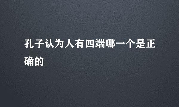 孔子认为人有四端哪一个是正确的