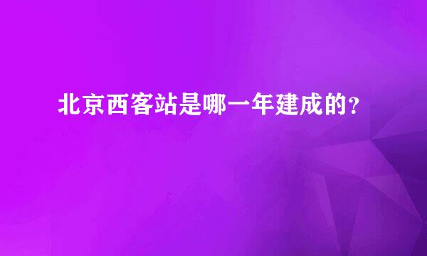 北京西客站是哪一年建成的？