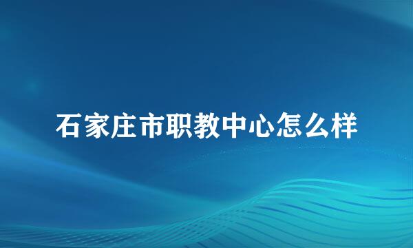 石家庄市职教中心怎么样