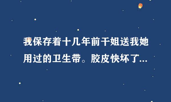 我保存着十几年前干姐送我她用过的卫生带。胶皮快坏了，怎么办？