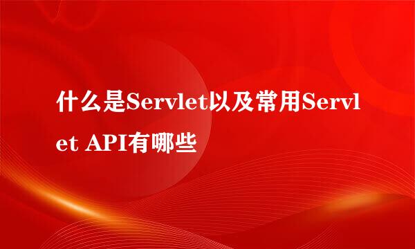 什么是Servlet以及常用Servlet API有哪些