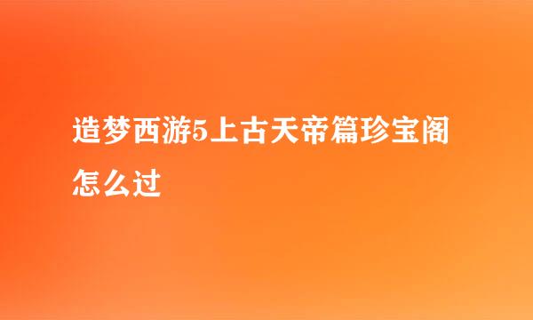 造梦西游5上古天帝篇珍宝阁怎么过