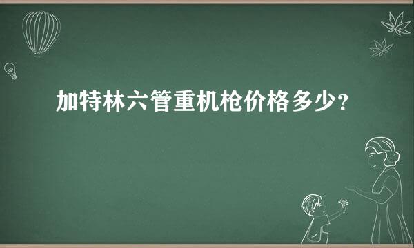 加特林六管重机枪价格多少？