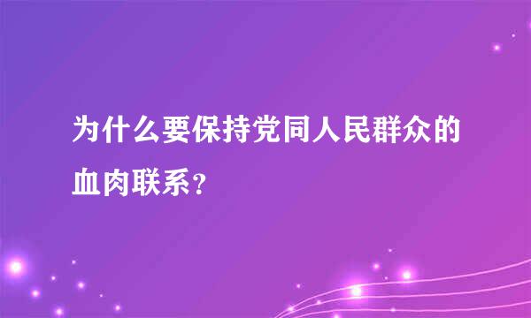 为什么要保持党同人民群众的血肉联系？