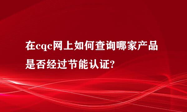 在cqc网上如何查询哪家产品是否经过节能认证?