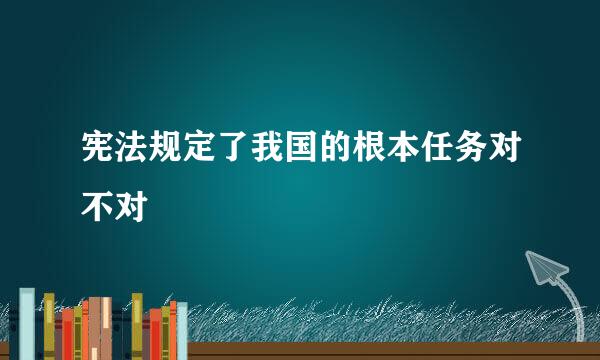 宪法规定了我国的根本任务对不对