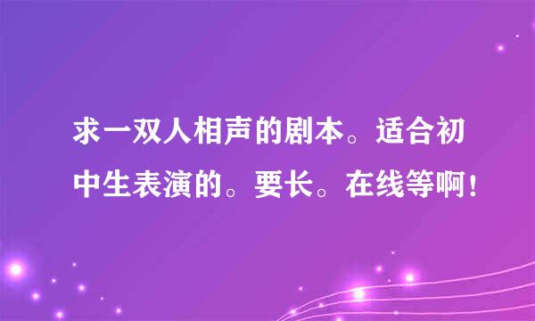 求一双人相声的剧本。适合初中生表演的。要长。在线等啊！