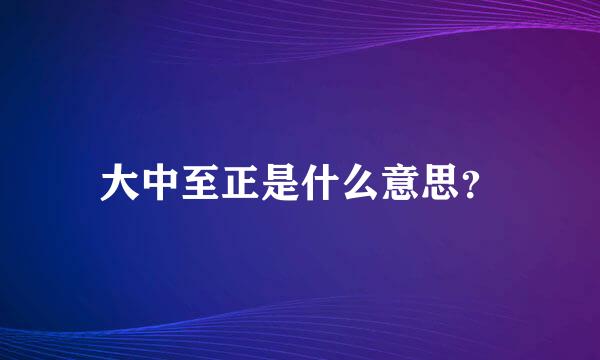 大中至正是什么意思？