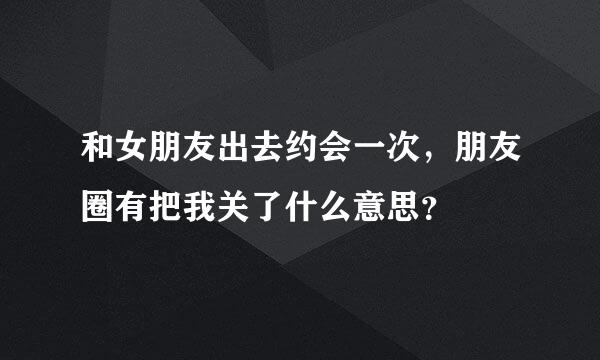 和女朋友出去约会一次，朋友圈有把我关了什么意思？