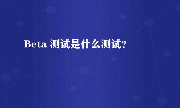 Beta 测试是什么测试？