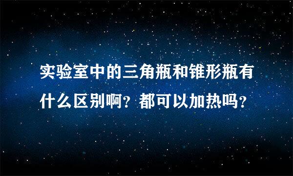 实验室中的三角瓶和锥形瓶有什么区别啊？都可以加热吗？