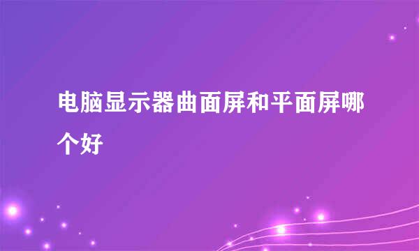 电脑显示器曲面屏和平面屏哪个好