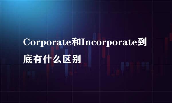 Corporate和Incorporate到底有什么区别