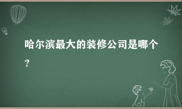 哈尔滨最大的装修公司是哪个？