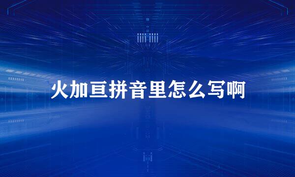 火加亘拼音里怎么写啊