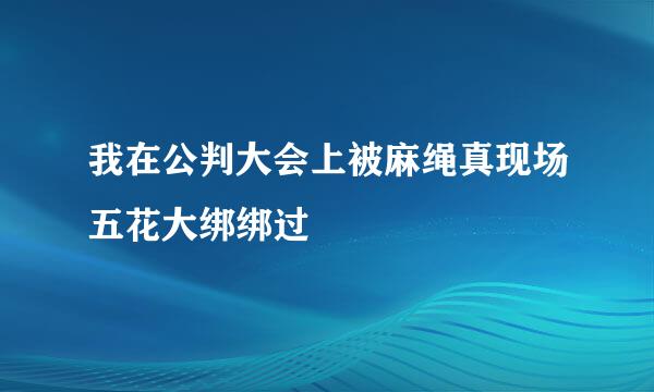 我在公判大会上被麻绳真现场五花大绑绑过