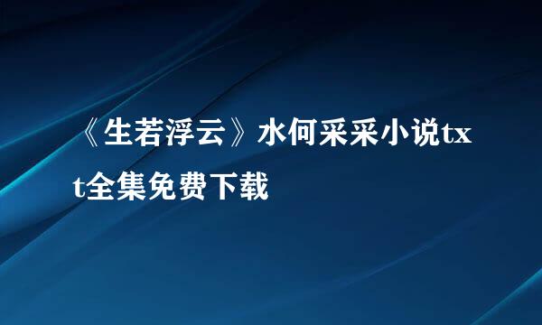 《生若浮云》水何采采小说txt全集免费下载