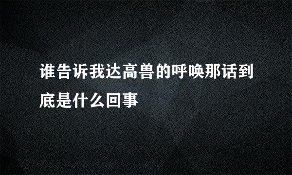 谁告诉我达高兽的呼唤那话到底是什么回事