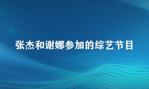 张杰和谢娜参加的综艺节目