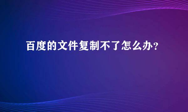 百度的文件复制不了怎么办？