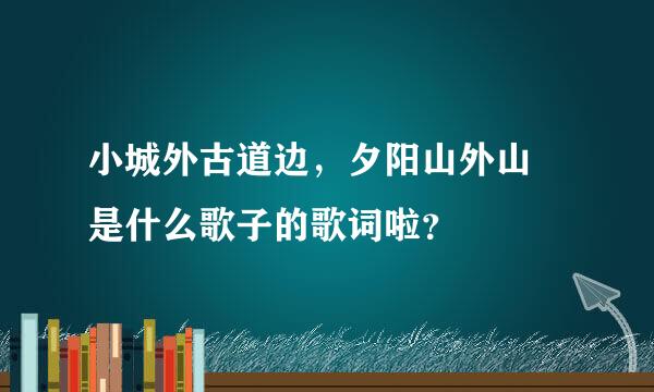 小城外古道边，夕阳山外山 是什么歌子的歌词啦？