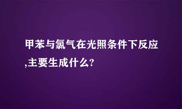 甲苯与氯气在光照条件下反应,主要生成什么?