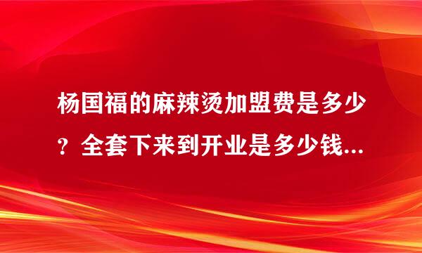 杨国福的麻辣烫加盟费是多少？全套下来到开业是多少钱？求专业人士解决！