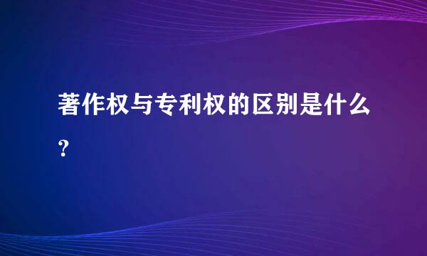 著作权与专利权的区别是什么？