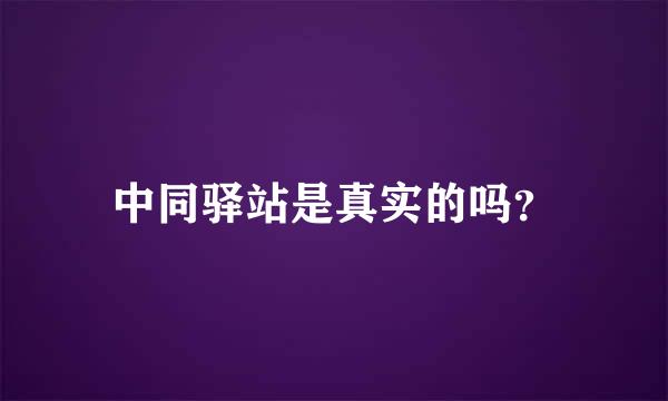 中同驿站是真实的吗？