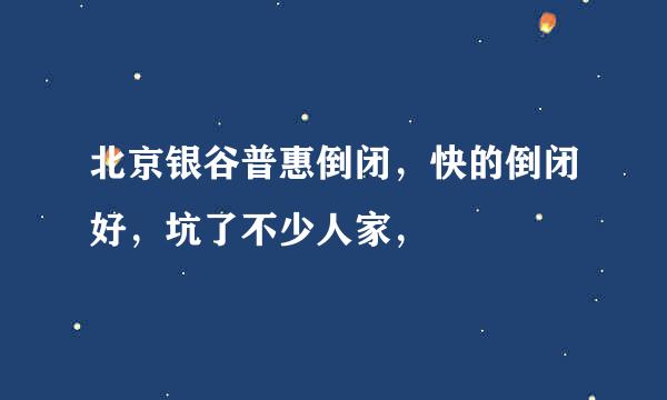 北京银谷普惠倒闭，快的倒闭好，坑了不少人家，