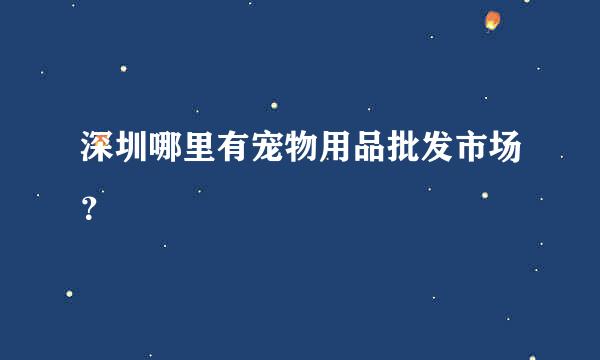 深圳哪里有宠物用品批发市场？