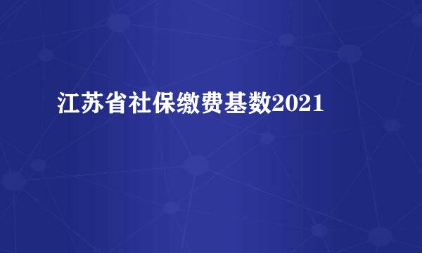 江苏省社保缴费基数2021