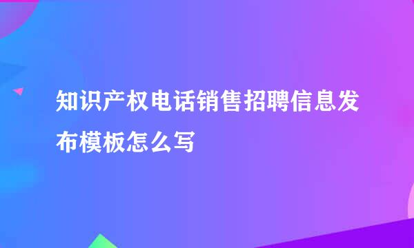 知识产权电话销售招聘信息发布模板怎么写