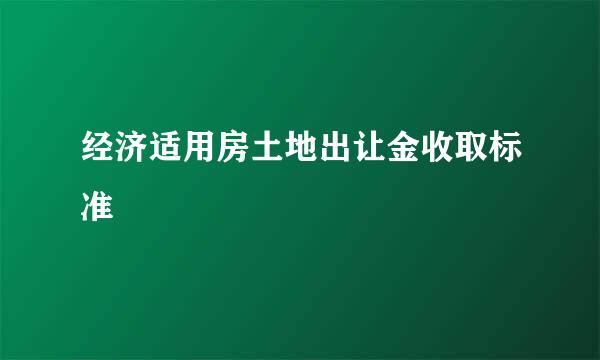 经济适用房土地出让金收取标准