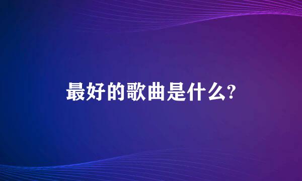 最好的歌曲是什么?