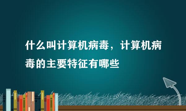 什么叫计算机病毒，计算机病毒的主要特征有哪些