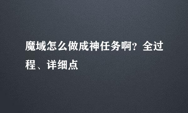 魔域怎么做成神任务啊？全过程、详细点