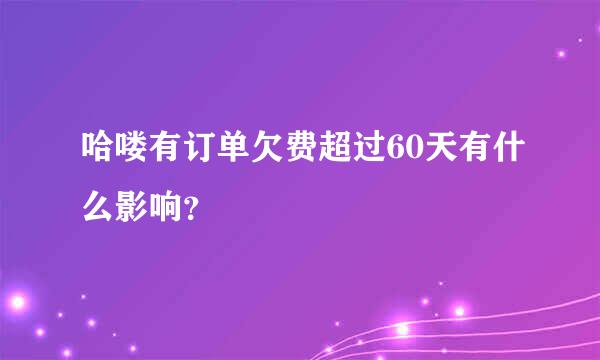 哈喽有订单欠费超过60天有什么影响？