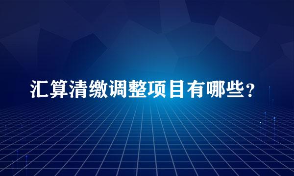 汇算清缴调整项目有哪些？