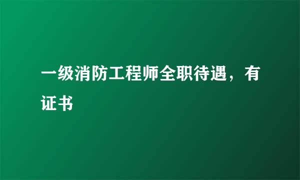 一级消防工程师全职待遇，有证书