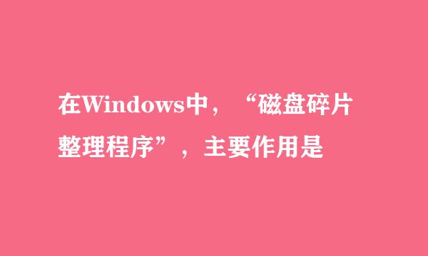 在Windows中，“磁盘碎片整理程序”，主要作用是