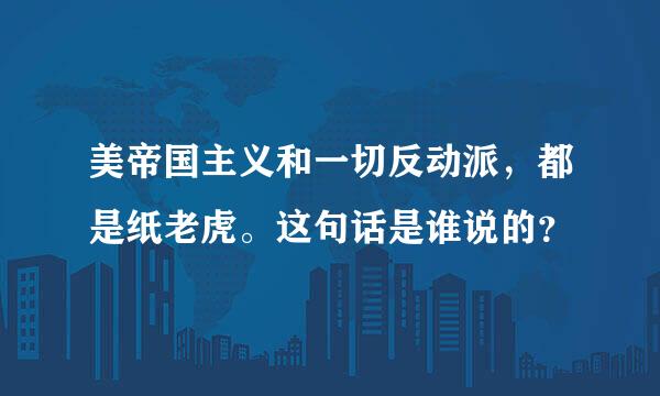 美帝国主义和一切反动派，都是纸老虎。这句话是谁说的？